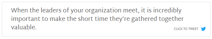 Click to tweet: When the leaders of your organization meet, it is incredibly important to make the short time they're gathered together valuable